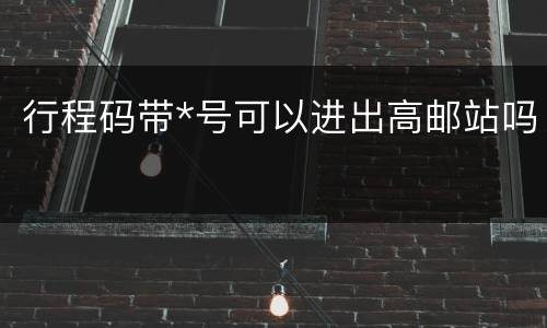 行程码带*号可以进出高邮站吗