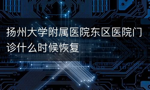 扬州大学附属医院东区医院门诊什么时候恢复
