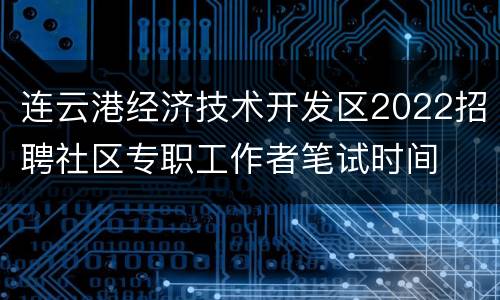 连云港经济技术开发区2022招聘社区专职工作者笔试时间