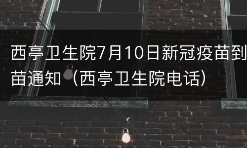 西亭卫生院7月10日新冠疫苗到苗通知（西亭卫生院电话）