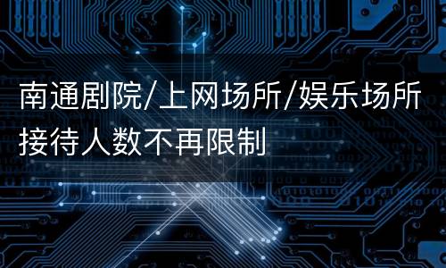 南通剧院/上网场所/娱乐场所接待人数不再限制