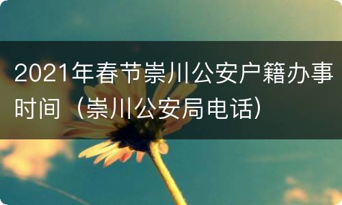 2021年春节崇川公安户籍办事时间（崇川公安局电话）