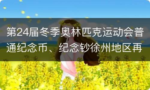 第24届冬季奥林匹克运动会普通纪念币、纪念钞徐州地区再次预约兑换公告