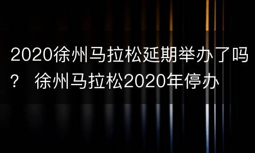 2020徐州马拉松延期举办了吗？ 徐州马拉松2020年停办