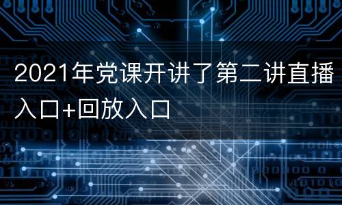 2021年党课开讲了第二讲直播入口+回放入口