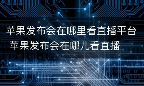 苹果发布会在哪里看直播平台 苹果发布会在哪儿看直播