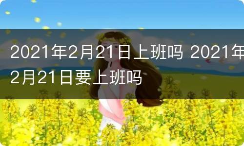 2021年2月21日上班吗 2021年2月21日要上班吗