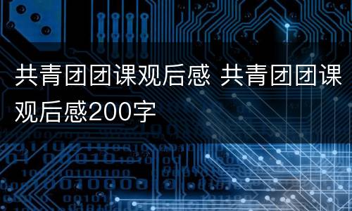 共青团团课观后感 共青团团课观后感200字