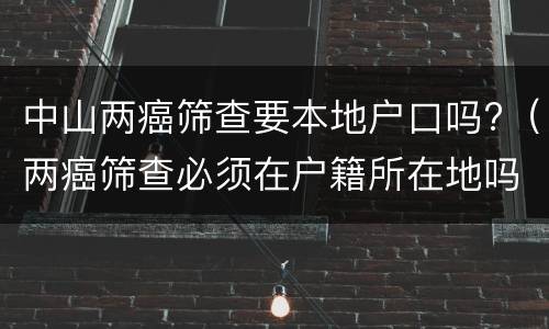 中山两癌筛查要本地户口吗?（两癌筛查必须在户籍所在地吗）