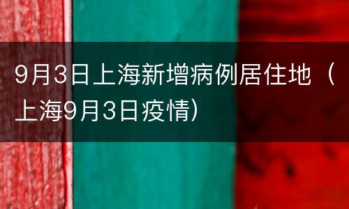 9月3日上海新增病例居住地（上海9月3日疫情）
