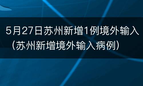 5月27日苏州新增1例境外输入（苏州新增境外输入病例）