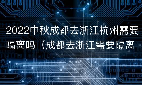 2022中秋成都去浙江杭州需要隔离吗（成都去浙江需要隔离吗?）