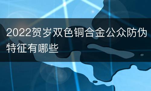 2022贺岁双色铜合金公众防伪特征有哪些