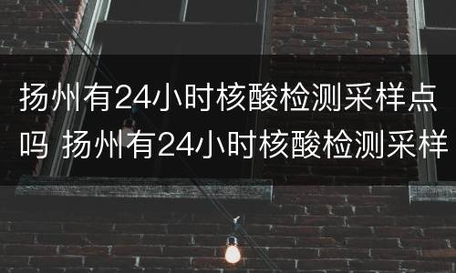 扬州有24小时核酸检测采样点吗 扬州有24小时核酸检测采样点吗