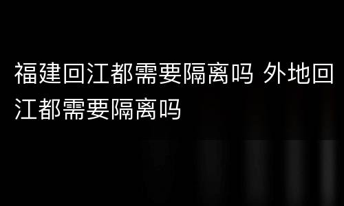 福建回江都需要隔离吗 外地回江都需要隔离吗