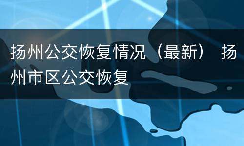 扬州公交恢复情况（最新） 扬州市区公交恢复