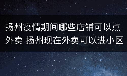 扬州疫情期间哪些店铺可以点外卖 扬州现在外卖可以进小区吗