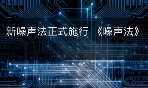 新噪声法正式施行 《噪声法》