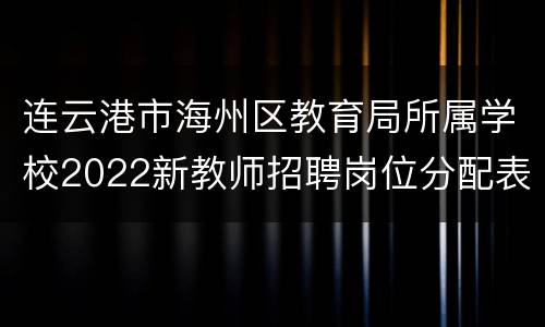 连云港市海州区教育局所属学校2022新教师招聘岗位分配表