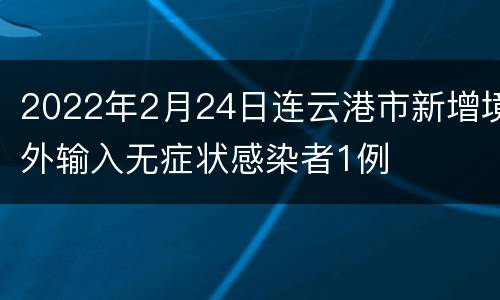 2022年2月24日连云港市新增境外输入无症状感染者1例