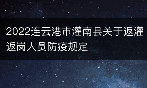 2022连云港市灌南县关于返灌返岗人员防疫规定
