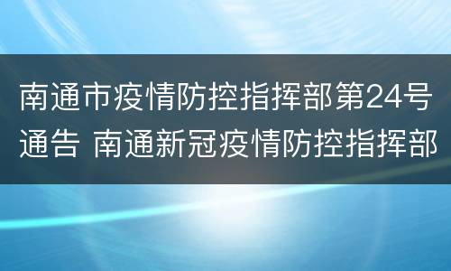 南通市疫情防控指挥部第24号通告 南通新冠疫情防控指挥部