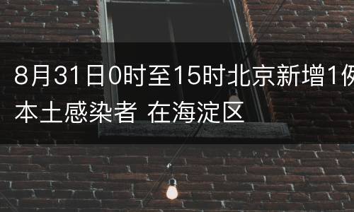 8月31日0时至15时北京新增1例本土感染者 在海淀区