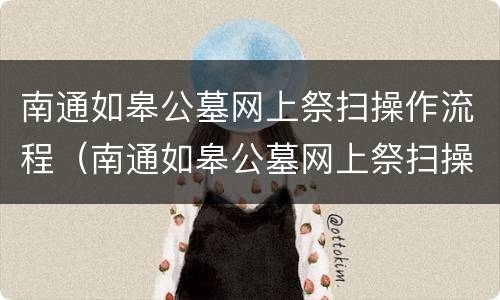 南通如皋公墓网上祭扫操作流程（南通如皋公墓网上祭扫操作流程表）
