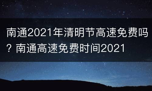 南通2021年清明节高速免费吗? 南通高速免费时间2021