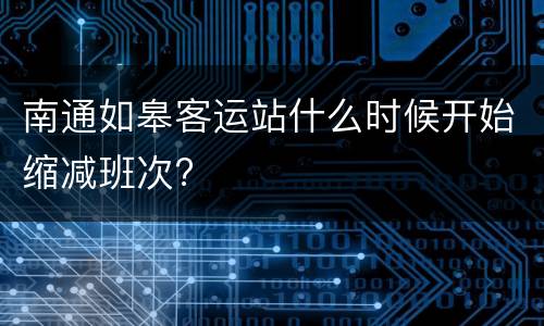 南通如皋客运站什么时候开始缩减班次?