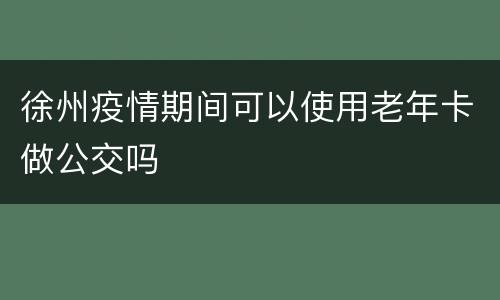 徐州疫情期间可以使用老年卡做公交吗