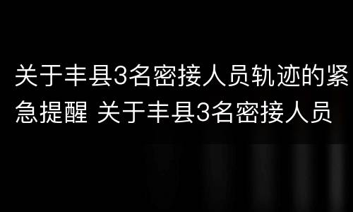 关于丰县3名密接人员轨迹的紧急提醒 关于丰县3名密接人员轨迹的紧急提醒