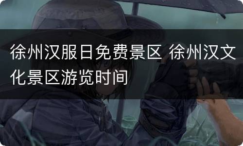 徐州汉服日免费景区 徐州汉文化景区游览时间