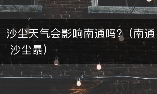 沙尘天气会影响南通吗?（南通 沙尘暴）