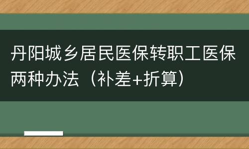 丹阳城乡居民医保转职工医保两种办法（补差+折算）