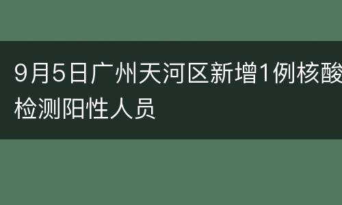 9月5日广州天河区新增1例核酸检测阳性人员