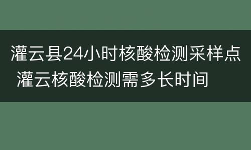 灌云县24小时核酸检测采样点 灌云核酸检测需多长时间