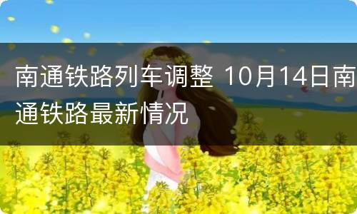 南通铁路列车调整 10月14日南通铁路最新情况