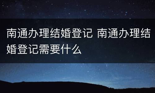 南通办理结婚登记 南通办理结婚登记需要什么