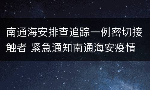 南通海安排查追踪一例密切接触者 紧急通知南通海安疫情