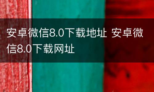 安卓微信8.0下载地址 安卓微信8.0下载网址