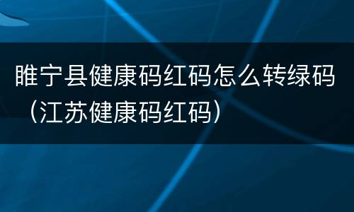 睢宁县健康码红码怎么转绿码（江苏健康码红码）