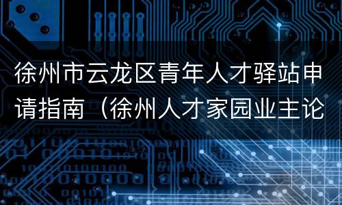 徐州市云龙区青年人才驿站申请指南（徐州人才家园业主论坛）