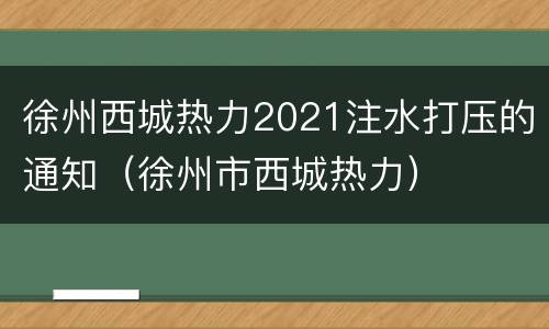 徐州西城热力2021注水打压的通知（徐州市西城热力）