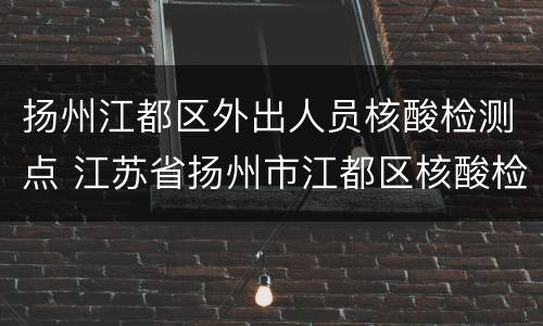 扬州江都区外出人员核酸检测点 江苏省扬州市江都区核酸检测需要预约吗