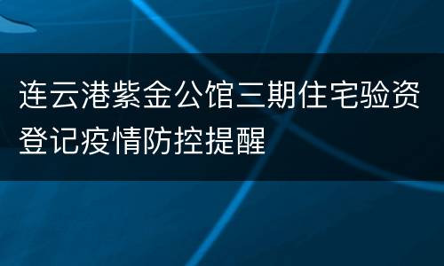 连云港紫金公馆三期住宅验资登记疫情防控提醒