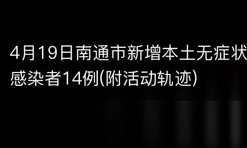 4月19日南通市新增本土无症状感染者14例(附活动轨迹)