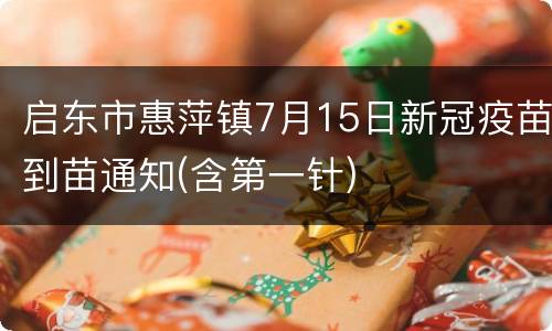 启东市惠萍镇7月15日新冠疫苗到苗通知(含第一针)