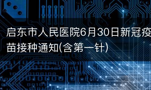 启东市人民医院6月30日新冠疫苗接种通知(含第一针)