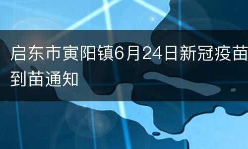 启东市寅阳镇6月24日新冠疫苗到苗通知